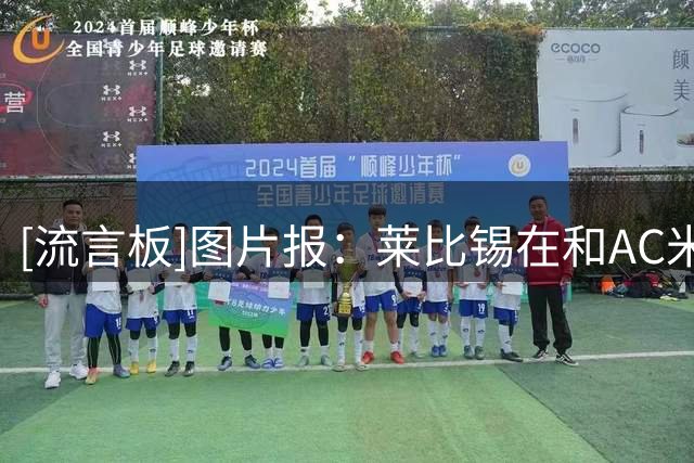 [流言板]图片报：莱比锡在和AC米兰谈判，恩昆库很可能租借形式回归